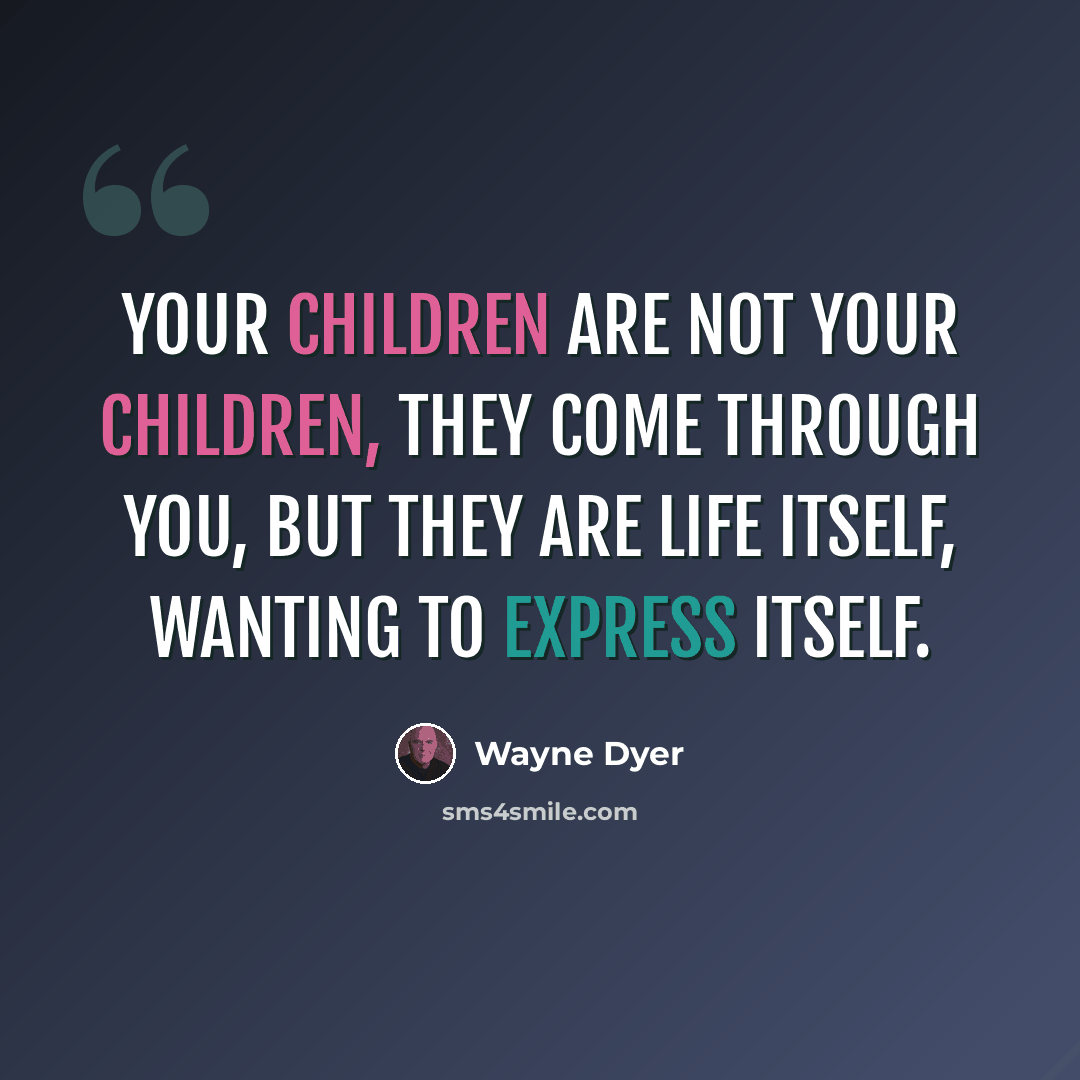 “Your children are not your children, they come through you, but they are life itself, wanting to express itself.” quote by Wayne Dyer