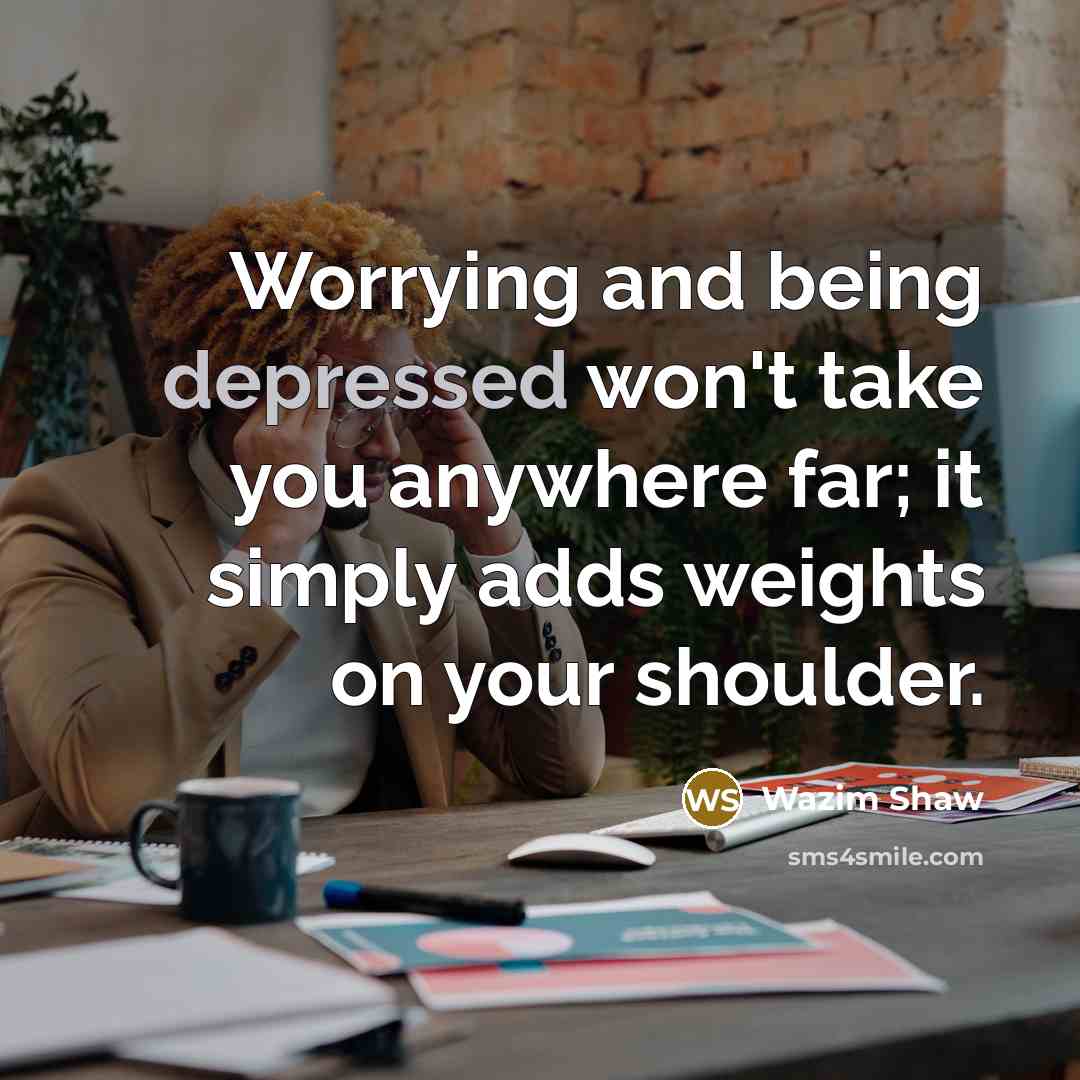 “Worrying and being depressed won't take you anywhere far; it simply adds weights on your shoulder.” quote by Wazim Shaw