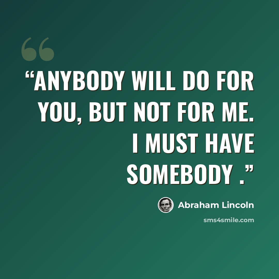 “Anybody will do for you, but not for me. I must have somebody .” quote by Abraham Lincoln