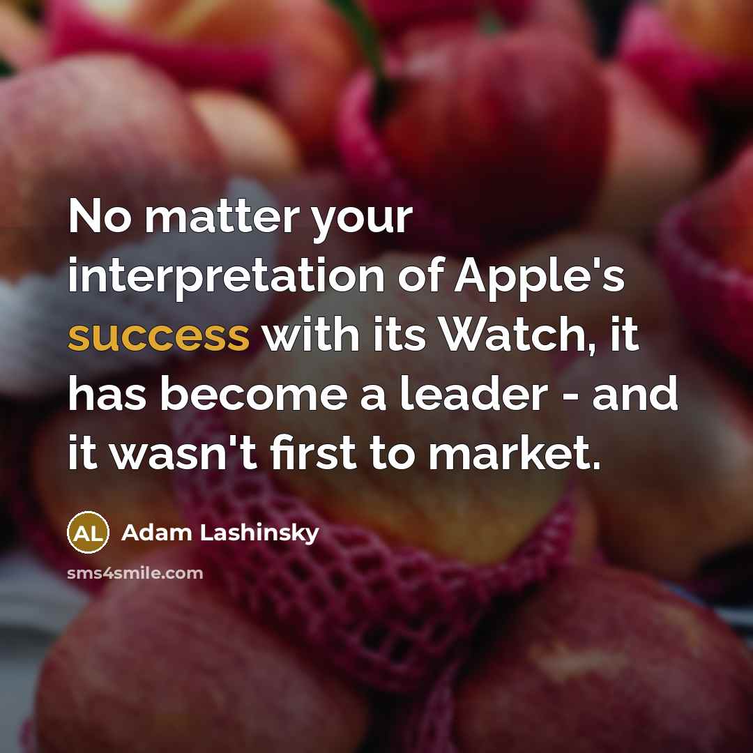 “No matter your interpretation of Apple's success with its Watch, it has become a leader - and it wasn't first to market.” quote by Adam Lashinsky
