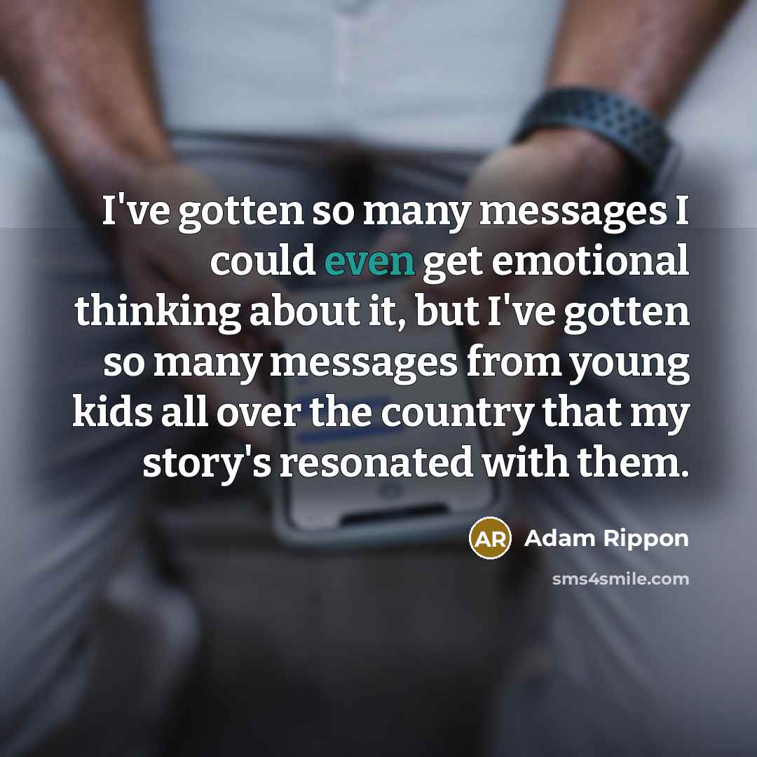 “I've gotten so many messages I could even get emotional thinking about it, but I've gotten so many messages from young kids all over the country that my story's resonated with them.” quote by Adam Rippon