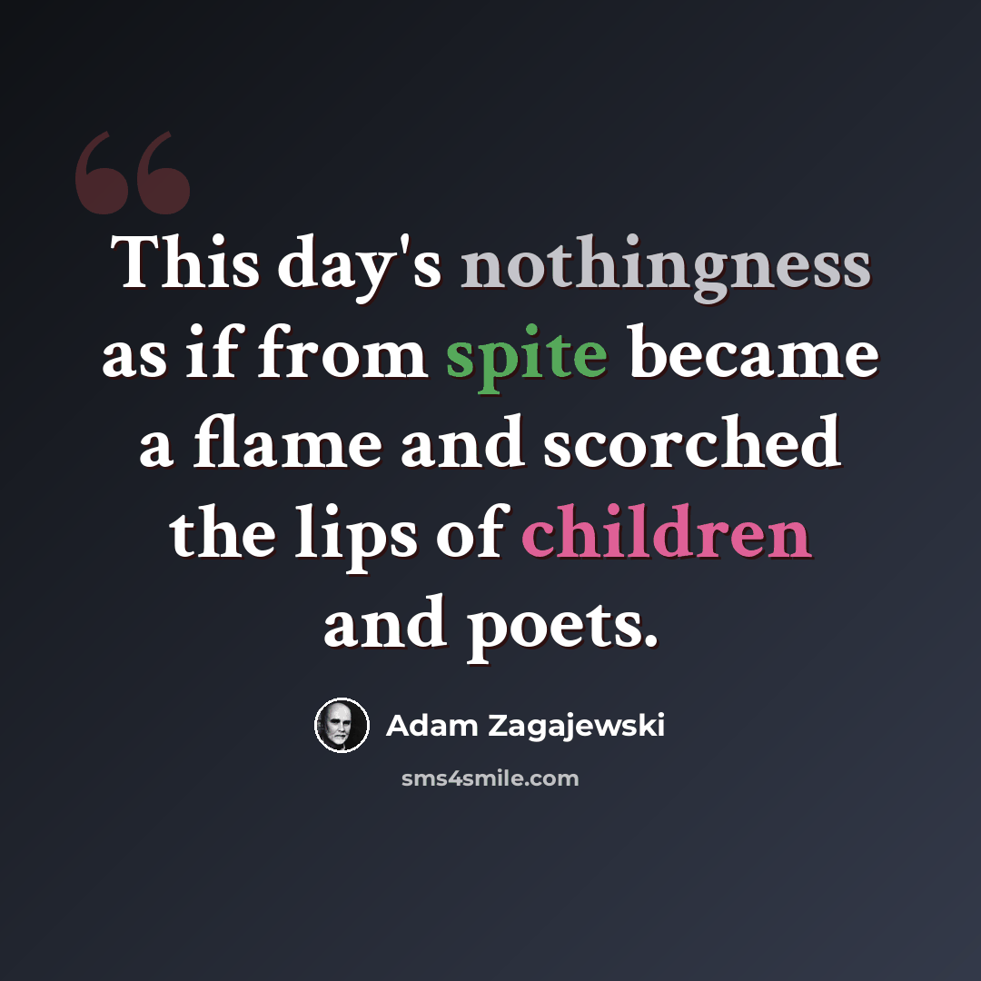“This day's nothingness as if from spite became a flame and scorched the lips of children and poets.” quote by Adam Zagajewski