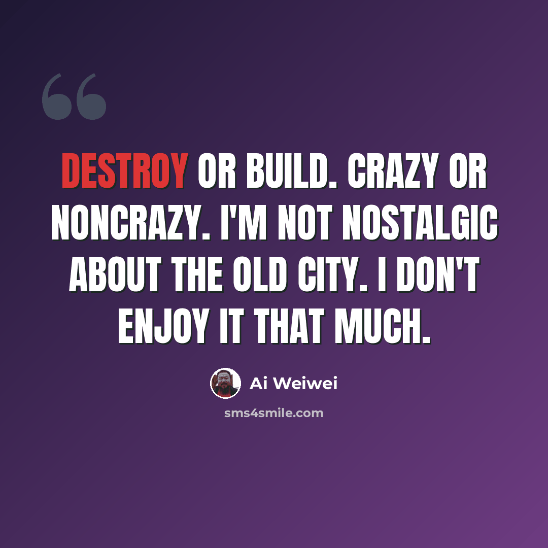 “Destroy or build. Crazy or noncrazy. I'm not nostalgic about the old city. I don't enjoy it that much.” quote by Ai Weiwei