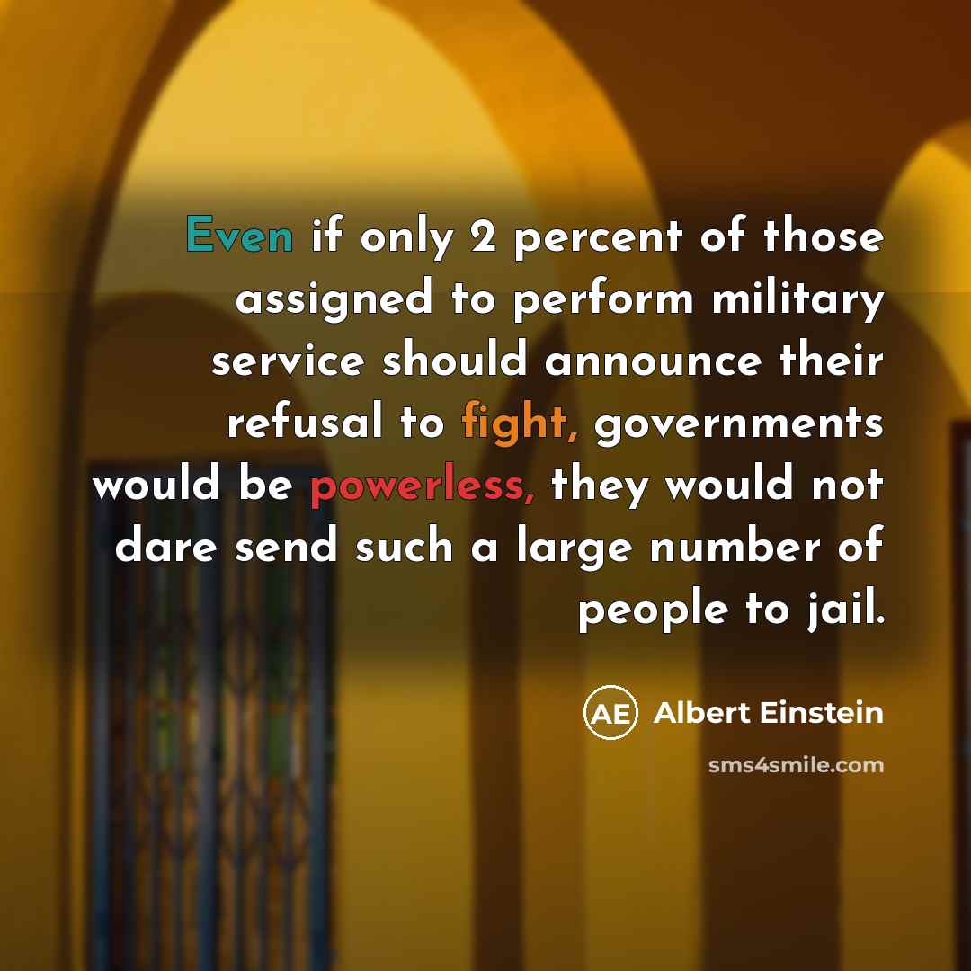 “Even if only 2 percent of those assigned to perform military service should announce their refusal to fight, governments would be powerless, they would not dare send such a large number of people to jail.” quote by Albert Einstein