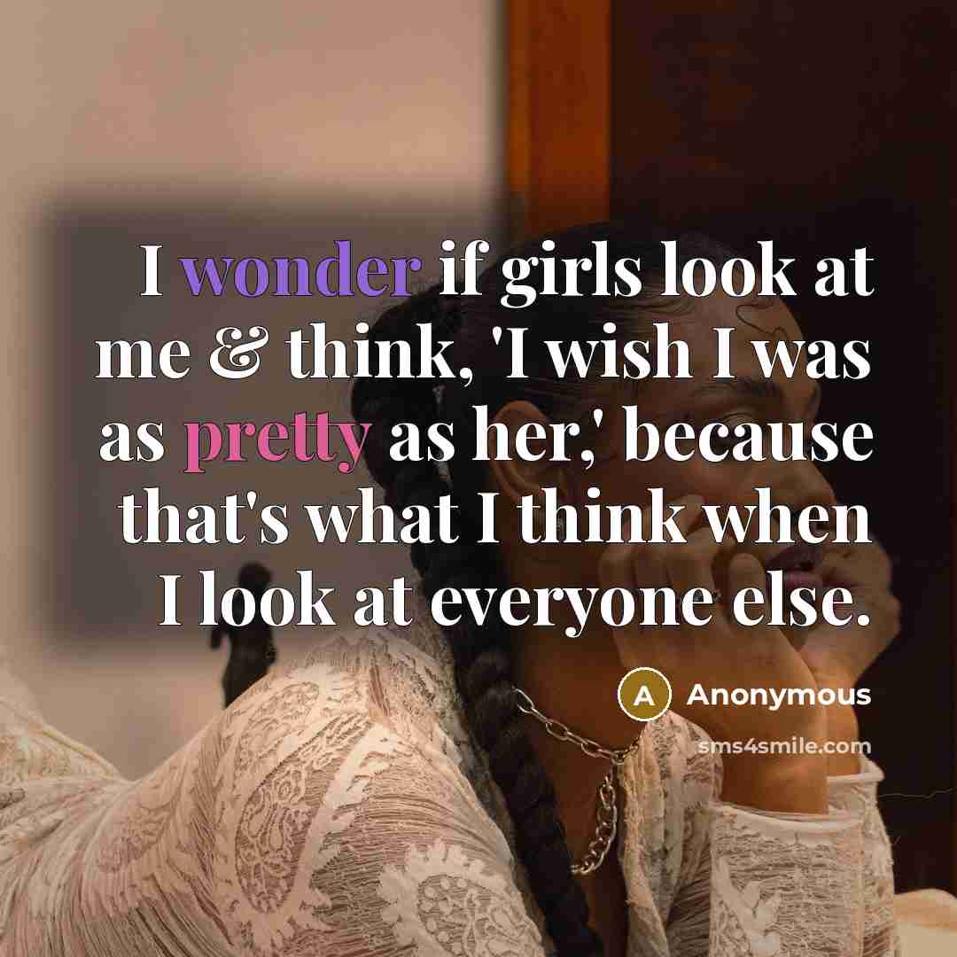 “I wonder if girls look at me & think, 'I wish I was as pretty as her,' because that's what I think when I look at everyone else.” quote by Anonymous