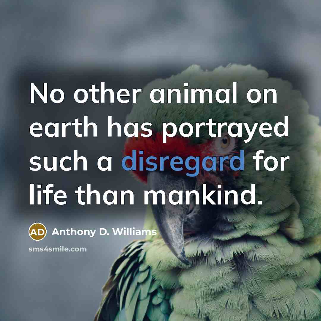 “No other animal on earth has portrayed such a disregard for life than mankind.” quote by Anthony D. Williams