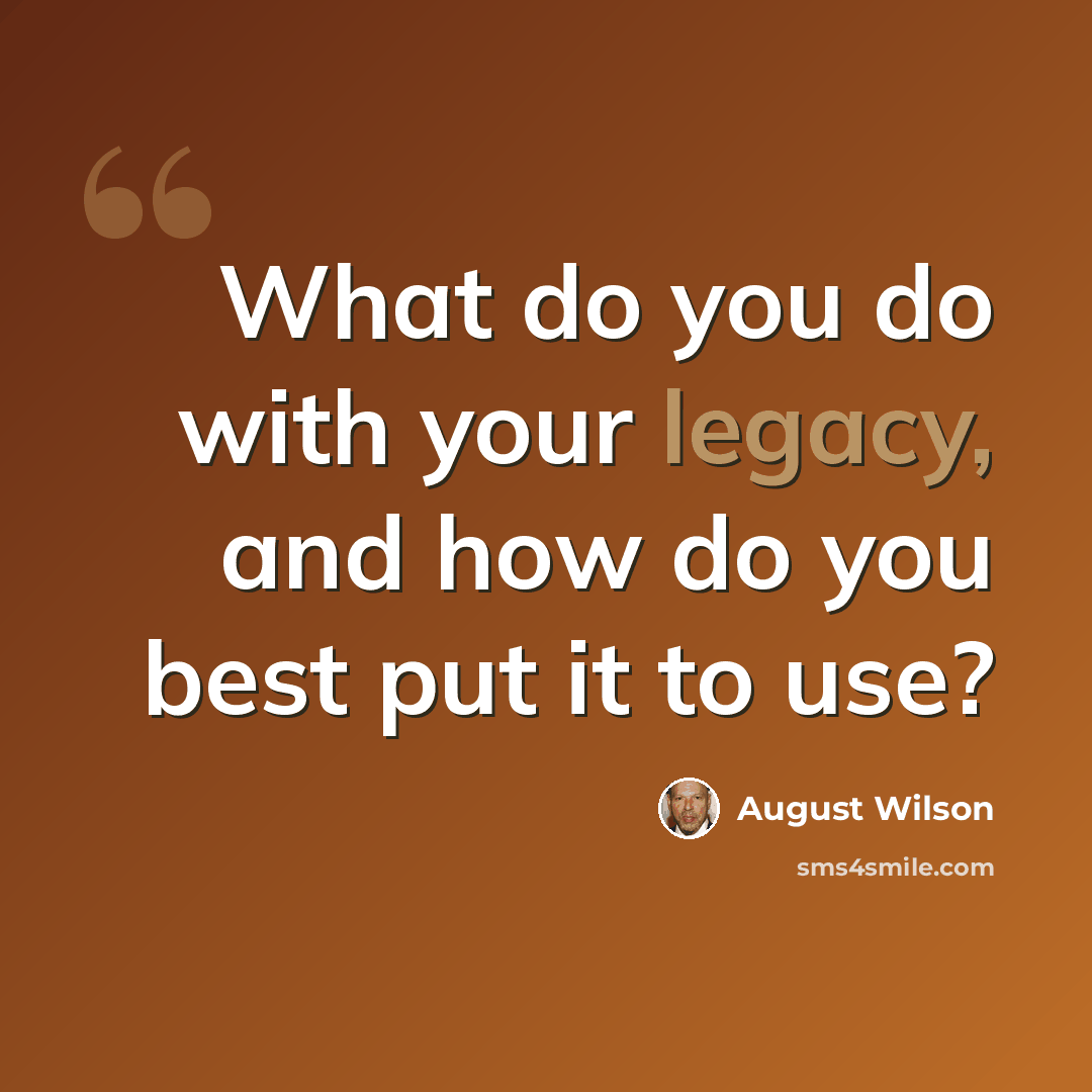 “What do you do with your legacy, and how do you best put it to use?” quote by August Wilson