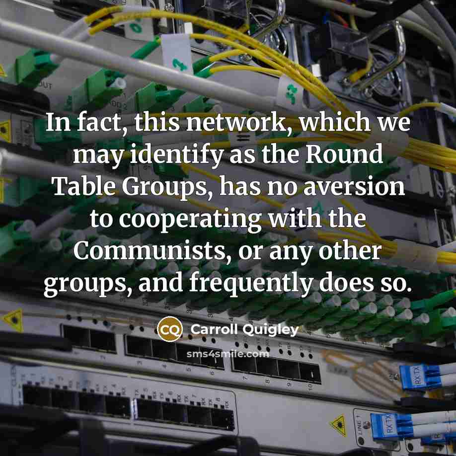 “In fact, this network, which we may identify as the Round Table Groups, has no aversion to cooperating with the Communists, or any other groups, and frequently does so.” quote by Carroll Quigley