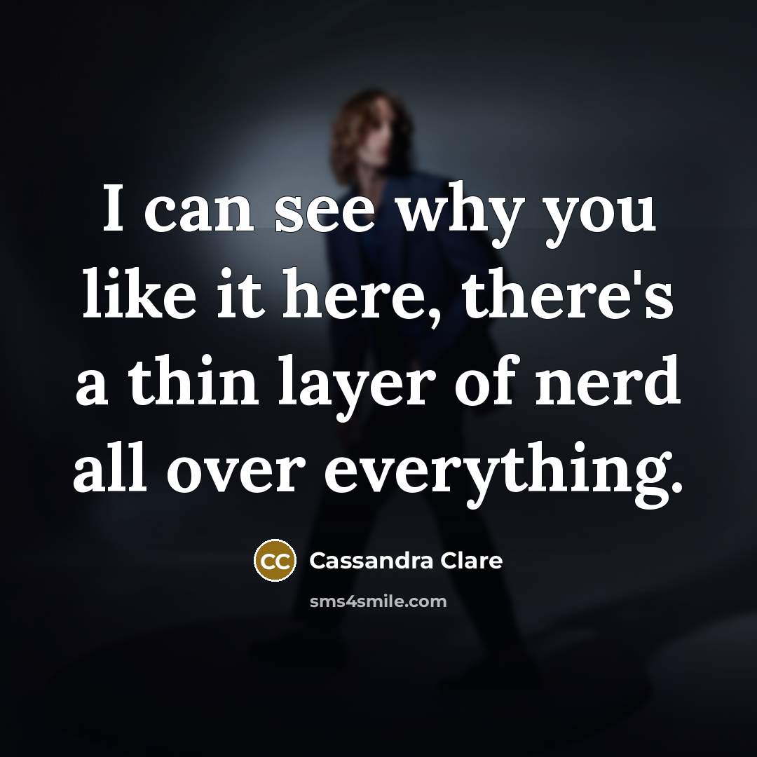 “I can see why you like it here, there's a thin layer of nerd all over everything.” quote by Cassandra Clare
