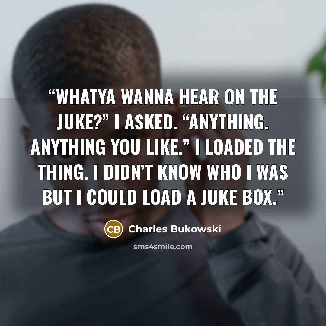 “whatya wanna hear on the juke?” I asked. “anything. anything you like.” I loaded the thing. I didn’t know who I was but I could load a juke box.” quote by Charles Bukowski