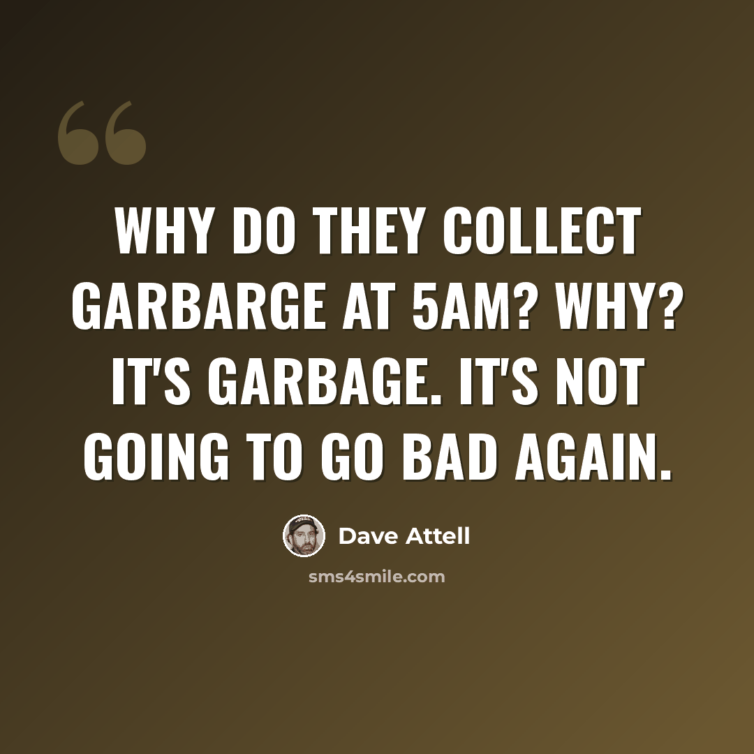 “Why do they collect garbarge at 5am? Why? It's garbage. It's not going to go bad again.” quote by Dave Attell