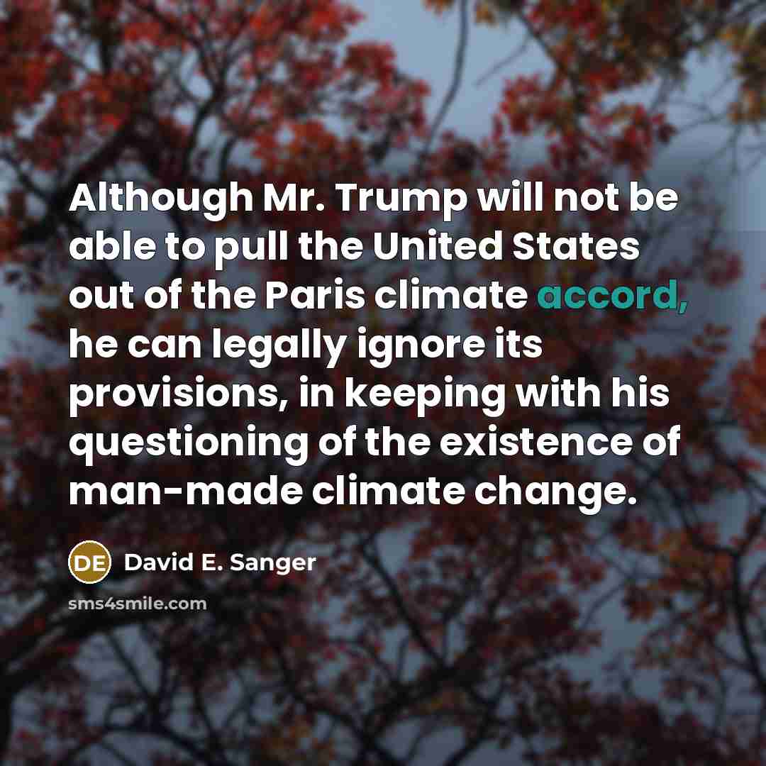 “Although Mr. Trump will not be able to pull the United States out of the Paris climate accord, he can legally ignore its provisions, in keeping with his questioning of the existence of man-made climate change.” quote by David E. Sanger
