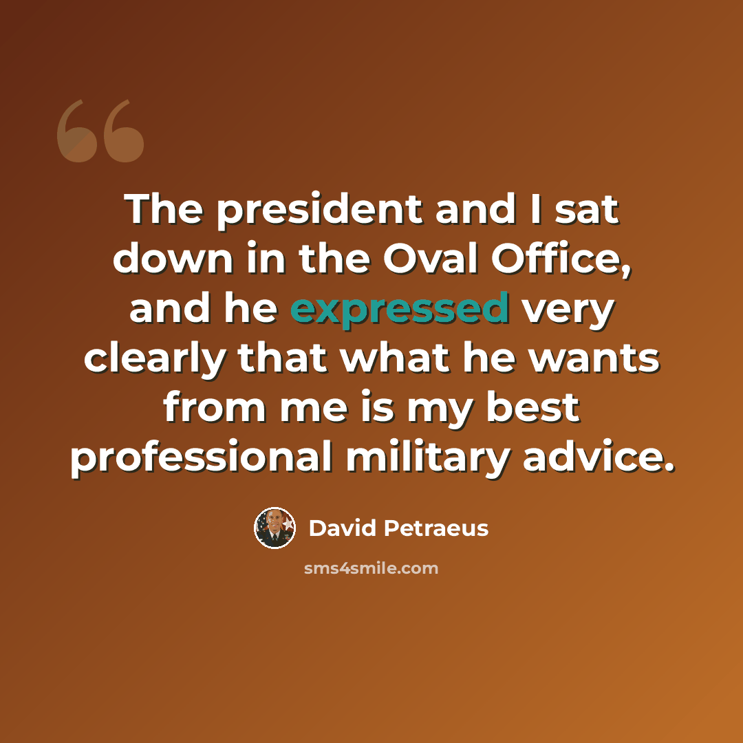 “The president and I sat down in the Oval Office, and he expressed very clearly that what he wants from me is my best professional military advice.” quote by David Petraeus