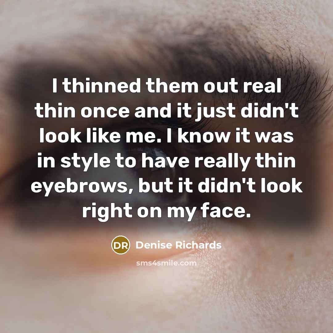 “I thinned them out real thin once and it just didn't look like me. I know it was in style to have really thin eyebrows, but it didn't look right on my face.” quote by Denise Richards