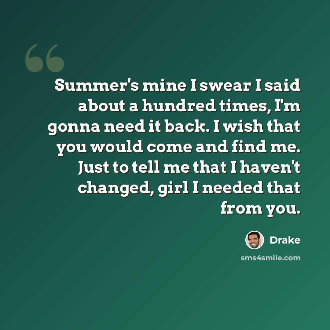 “Summer's mine I swear I said about a hundred times, I'm gonna need it back. I wish that you would come and find me. Just to tell me that I haven't changed, girl I needed that from you.” quote by Drake
