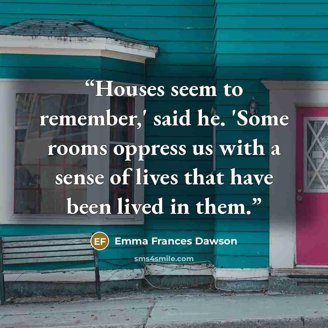 “Houses seem to remember,' said he. 'Some rooms oppress us with a sense of lives that have been lived in them.” quote by Emma Frances Dawson
