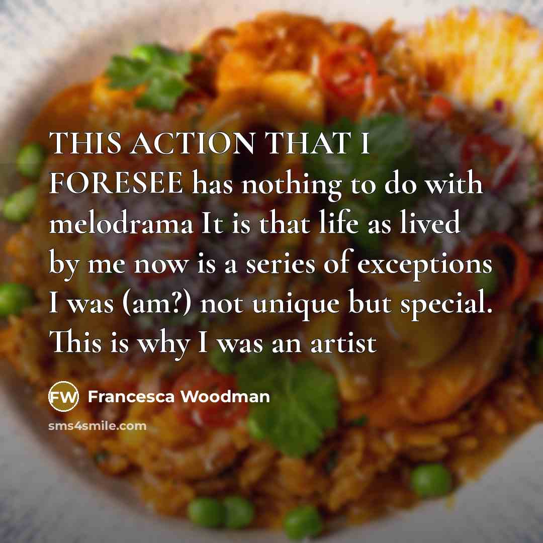 “THIS ACTION THAT I FORESEE has nothing to do with melodrama It is that life as lived by me now is a series of exceptions I was (am?) not unique but special. This is why I was an artist” quote by Francesca Woodman