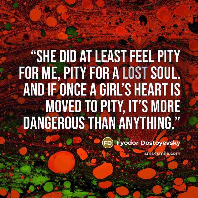 “she did at least feel pity for me, pity for a lost soul. And if once a girl’s heart is moved to pity, it’s more dangerous than anything.” quote by Fyodor Dostoyevsky
