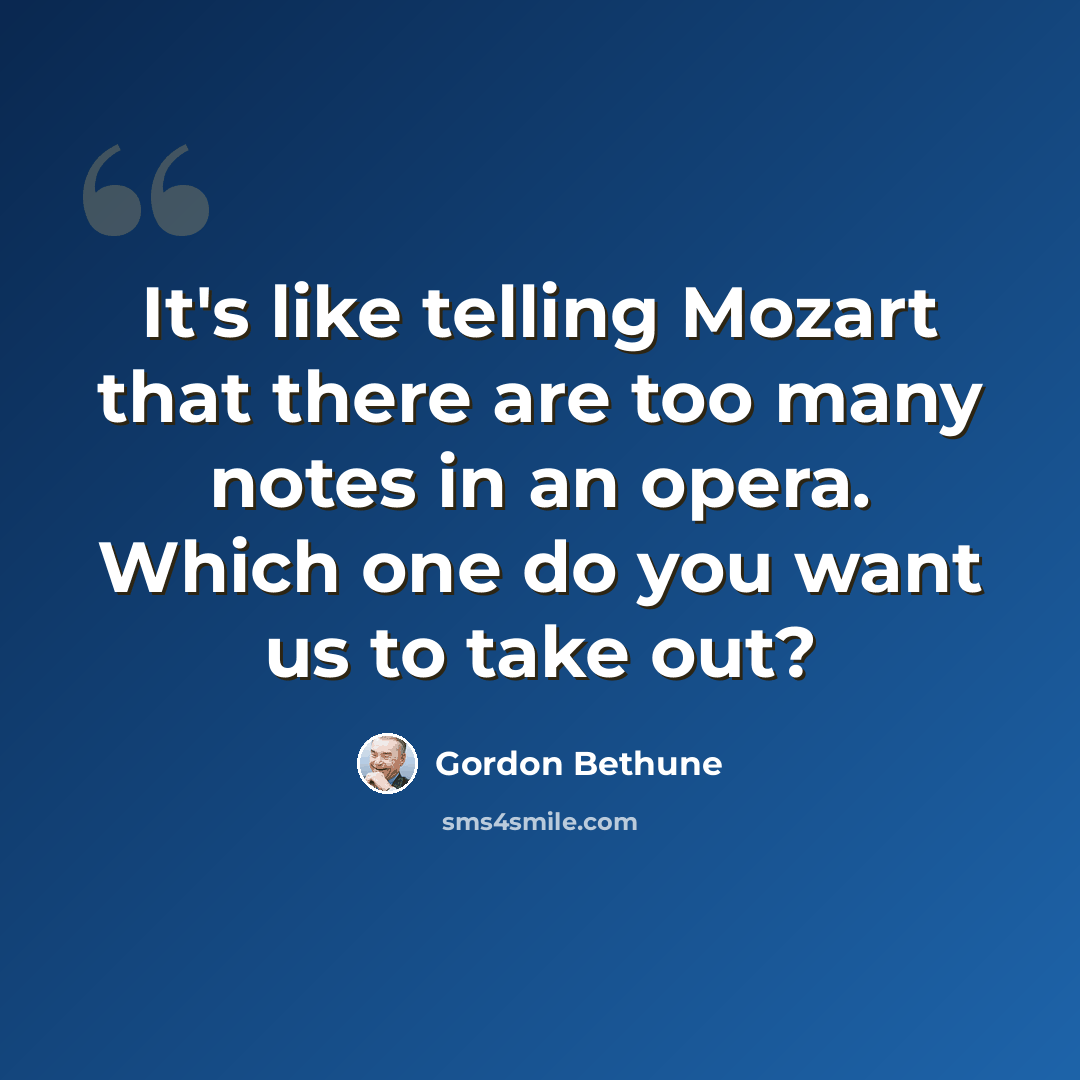 “It's like telling Mozart that there are too many notes in an opera. Which one do you want us to take out?” quote by Gordon Bethune