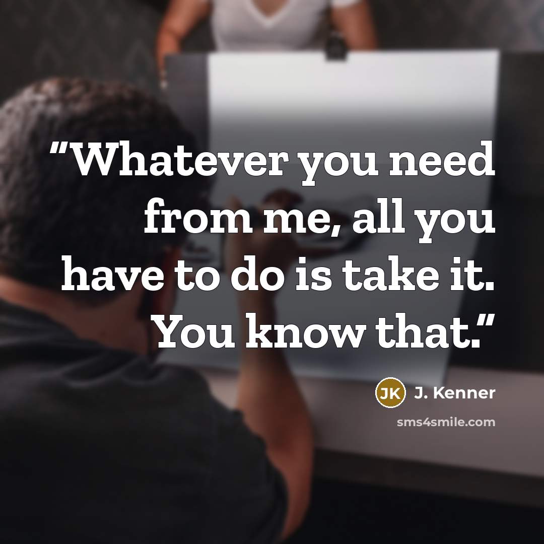 “Whatever you need from me, all you have to do is take it. You know that.” quote by J. Kenner