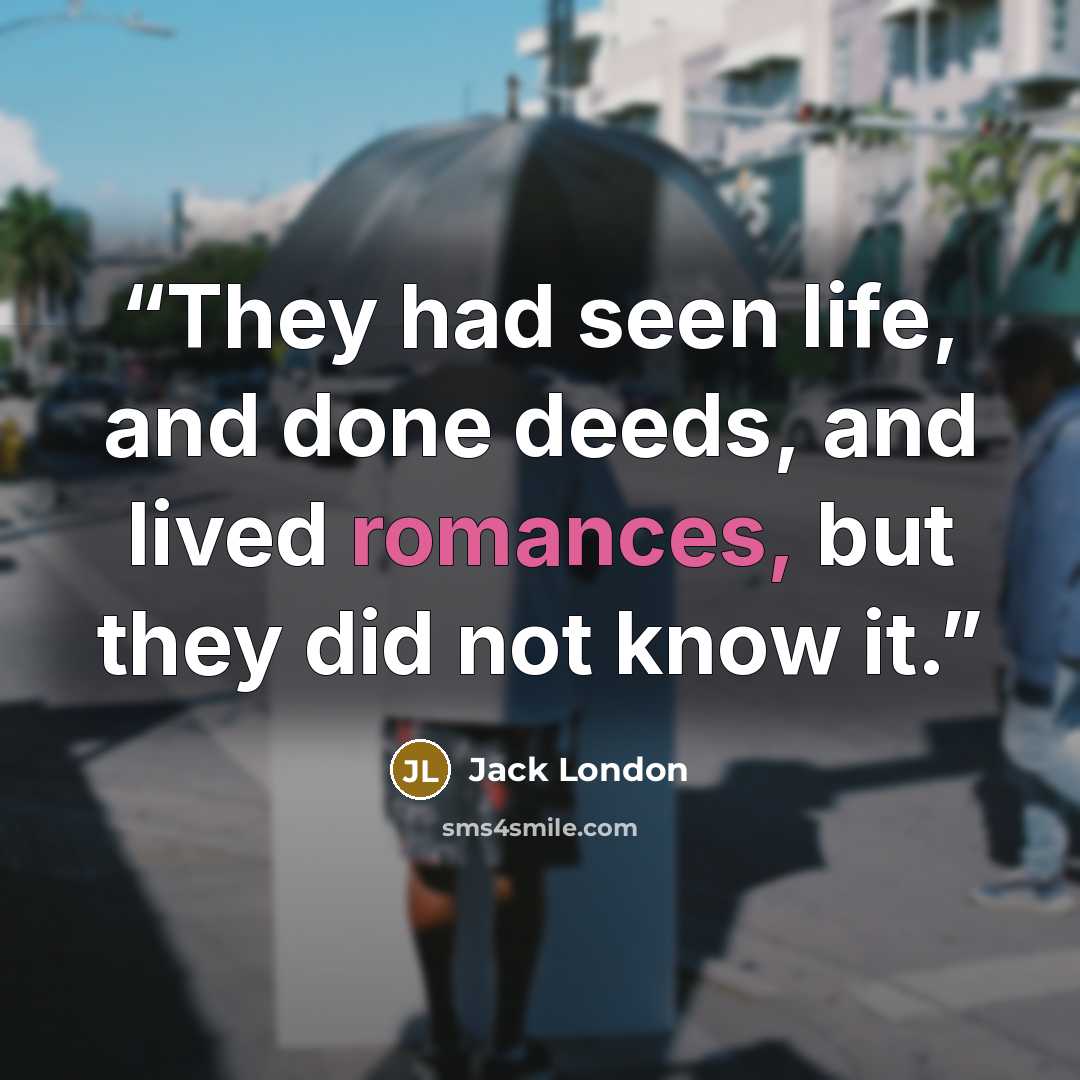 “They had seen life, and done deeds, and lived romances, but they did not know it.” quote by Jack London