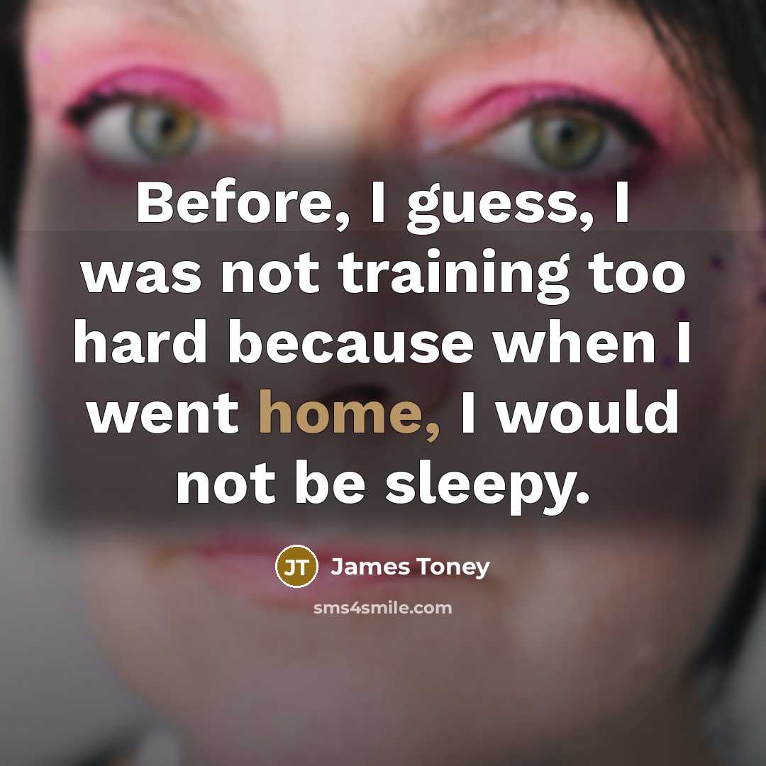 “Before, I guess, I was not training too hard because when I went home, I would not be sleepy.” quote by James Toney