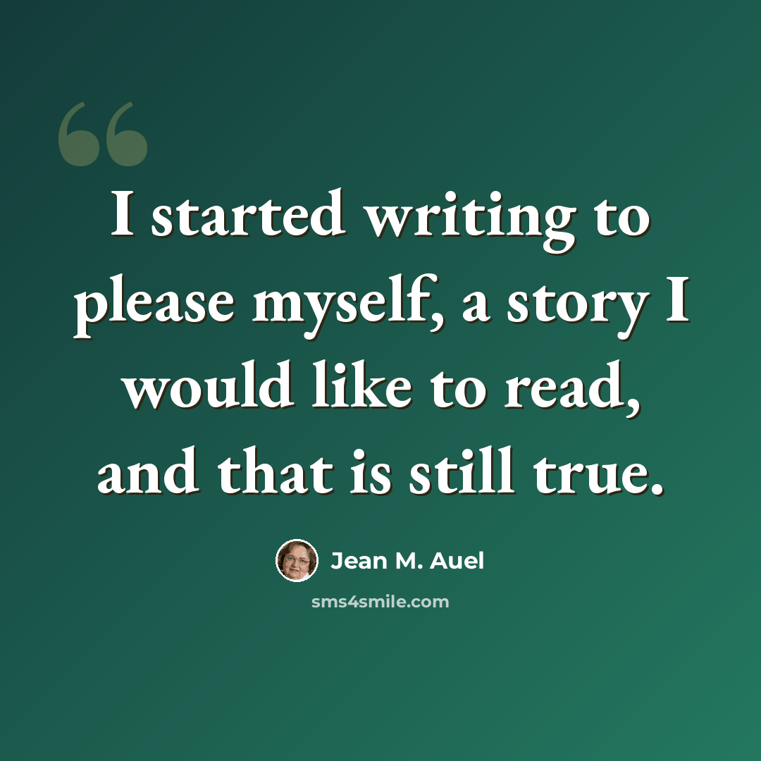 “I started writing to please myself, a story I would like to read, and that is still true.” quote by Jean M. Auel