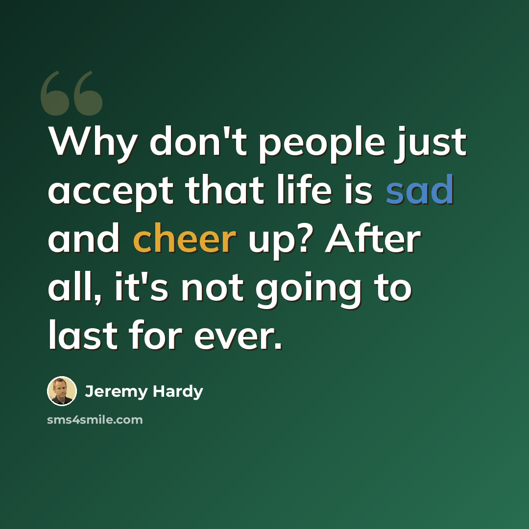 “Why don't people just accept that life is sad and cheer up? After all, it's not going to last for ever.” quote by Jeremy Hardy