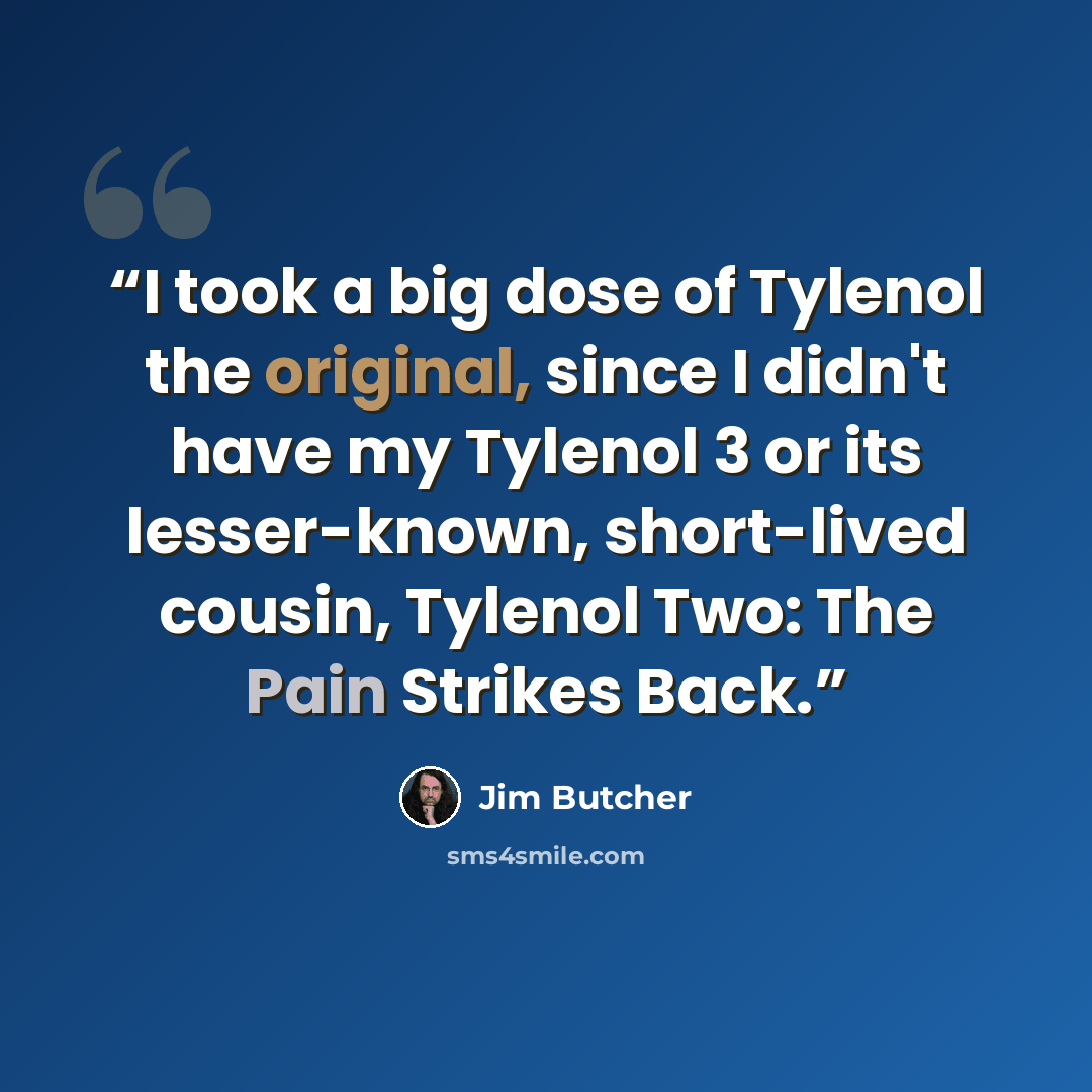 “I took a big dose of Tylenol the original, since I didn't have my Tylenol 3 or its lesser-known, short-lived cousin, Tylenol Two: The Pain Strikes Back.” quote by jim butcher
