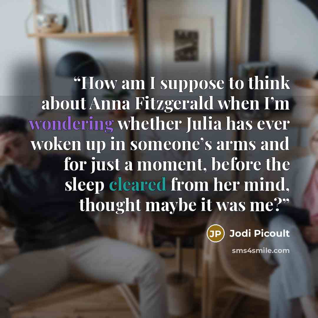 “How am I suppose to think about Anna Fitzgerald when I’m wondering whether Julia has ever woken up in someone’s arms and for just a moment, before the sleep cleared from her mind, thought maybe it was me?” quote by Jodi Picoult