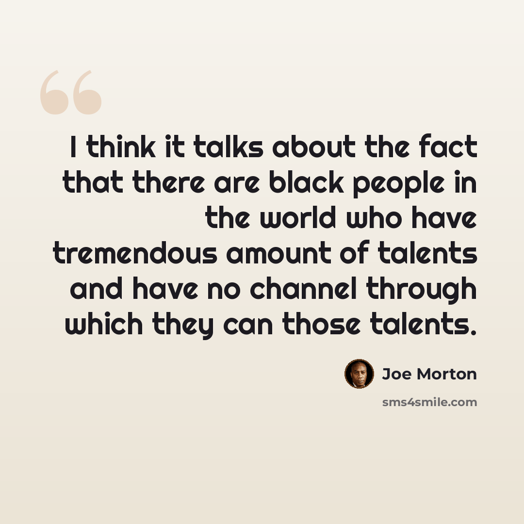 “I think it talks about the fact that there are black people in the world who have tremendous amount of talents and have no channel through which they can those talents.” quote by Joe Morton