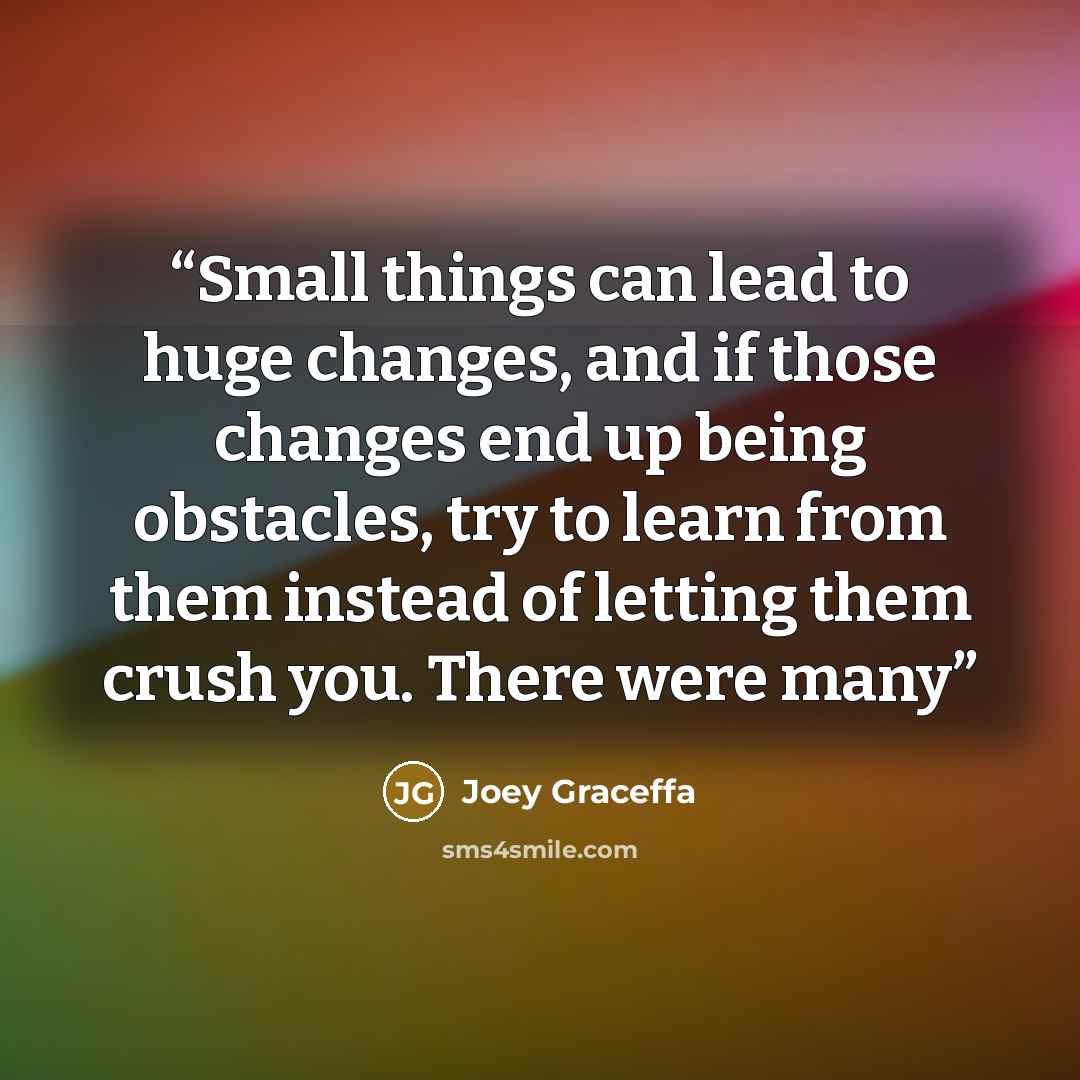 “Small things can lead to huge changes, and if those changes end up being obstacles, try to learn from them instead of letting them crush you. There were many” quote by Joey Graceffa