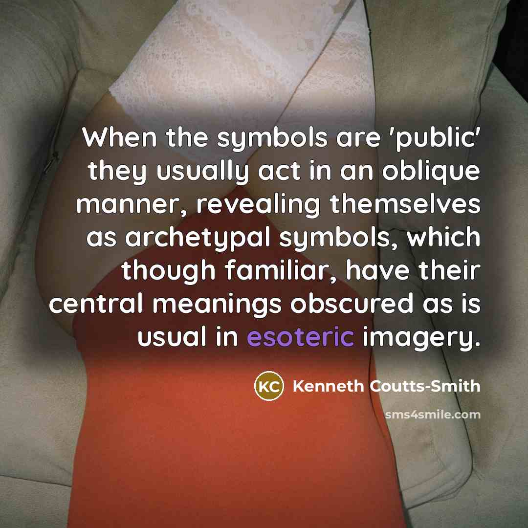 “When the symbols are 'public' they usually act in an oblique manner, revealing themselves as archetypal symbols, which though familiar, have their central meanings obscured as is usual in esoteric imagery.” quote by Kenneth Coutts-Smith