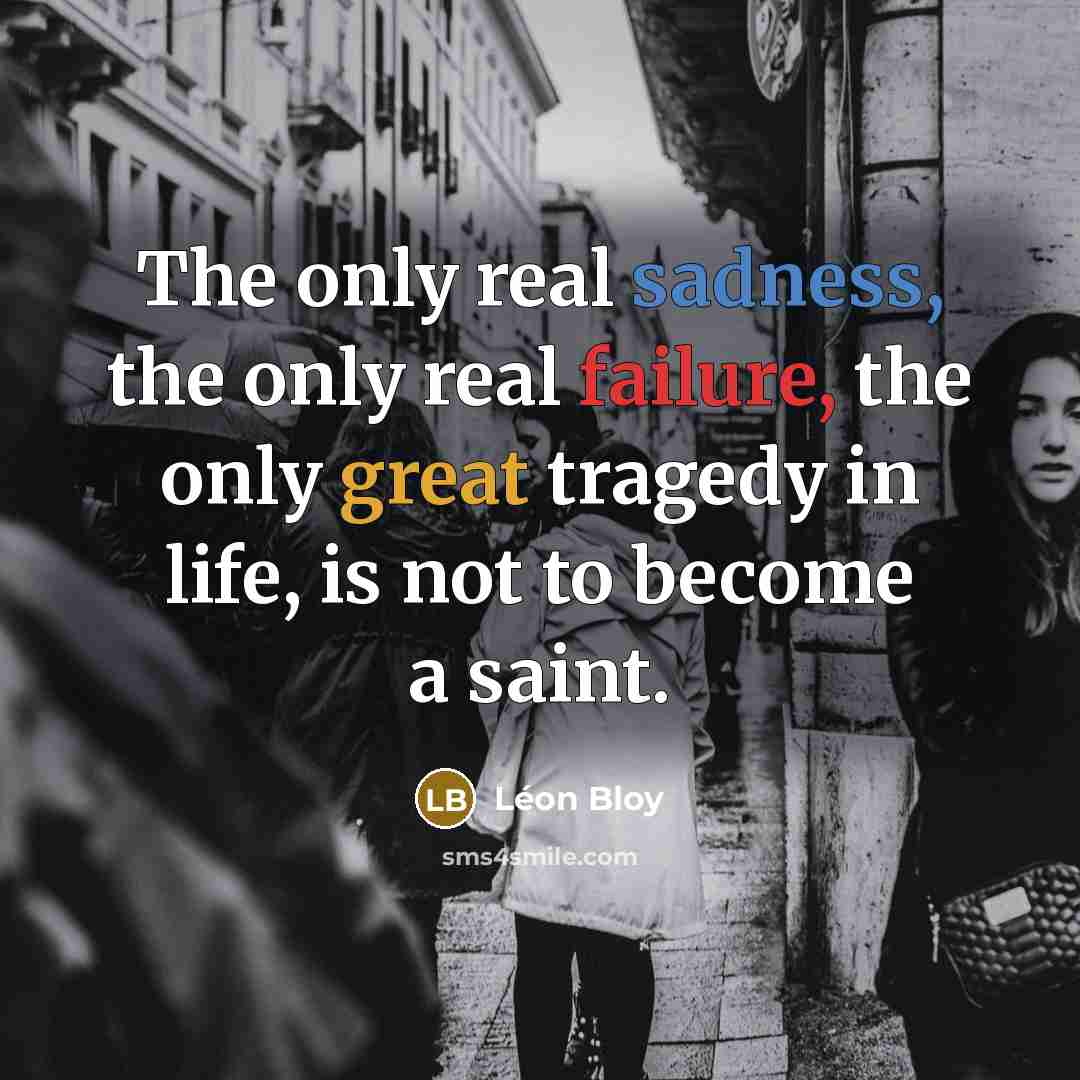 “The only real sadness, the only real failure, the only great tragedy in life, is not to become a saint.” quote by Leon Bloy