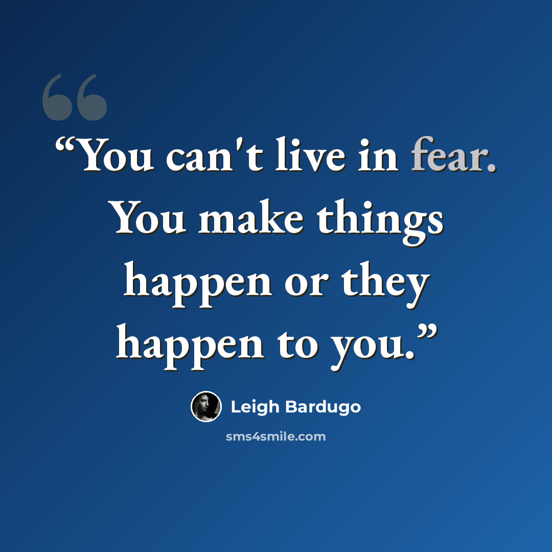 “You can't live in fear. You make things happen or they happen to you.” quote by Leigh Bardugo