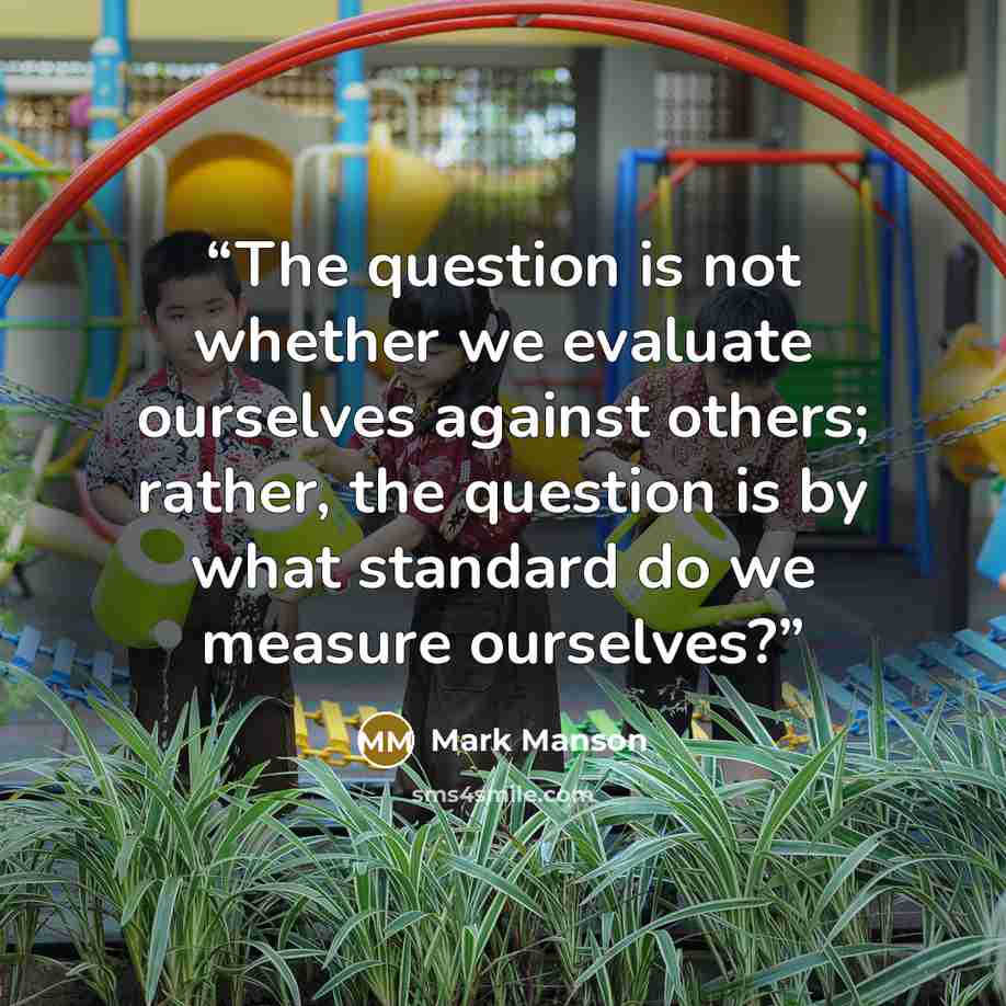 “The question is not whether we evaluate ourselves against others; rather, the question is by what standard do we measure ourselves?” quote by Mark Manson