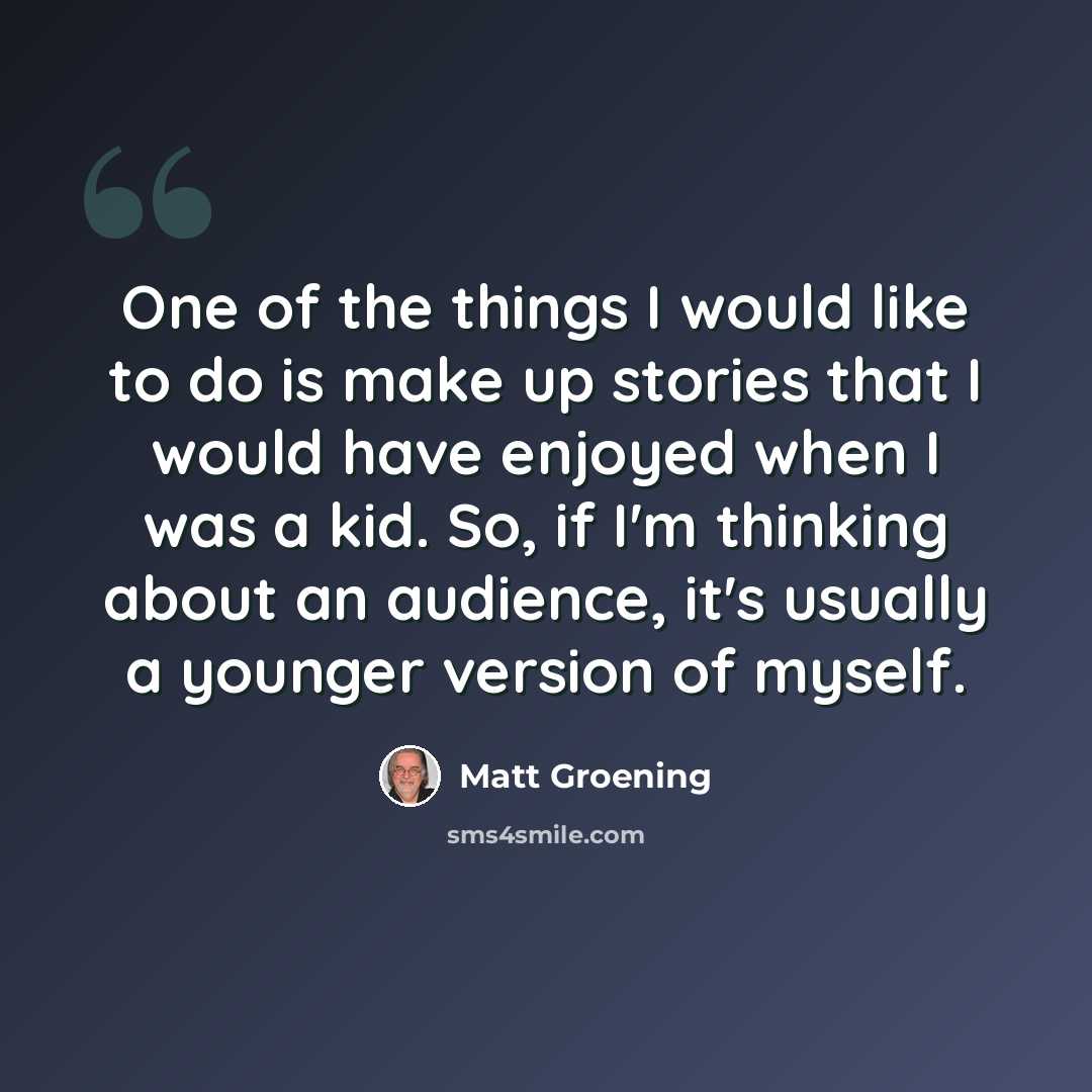 “One of the things I would like to do is make up stories that I would have enjoyed when I was a kid. So, if I'm thinking about an audience, it's usually a younger version of myself.” quote by Matt Groening