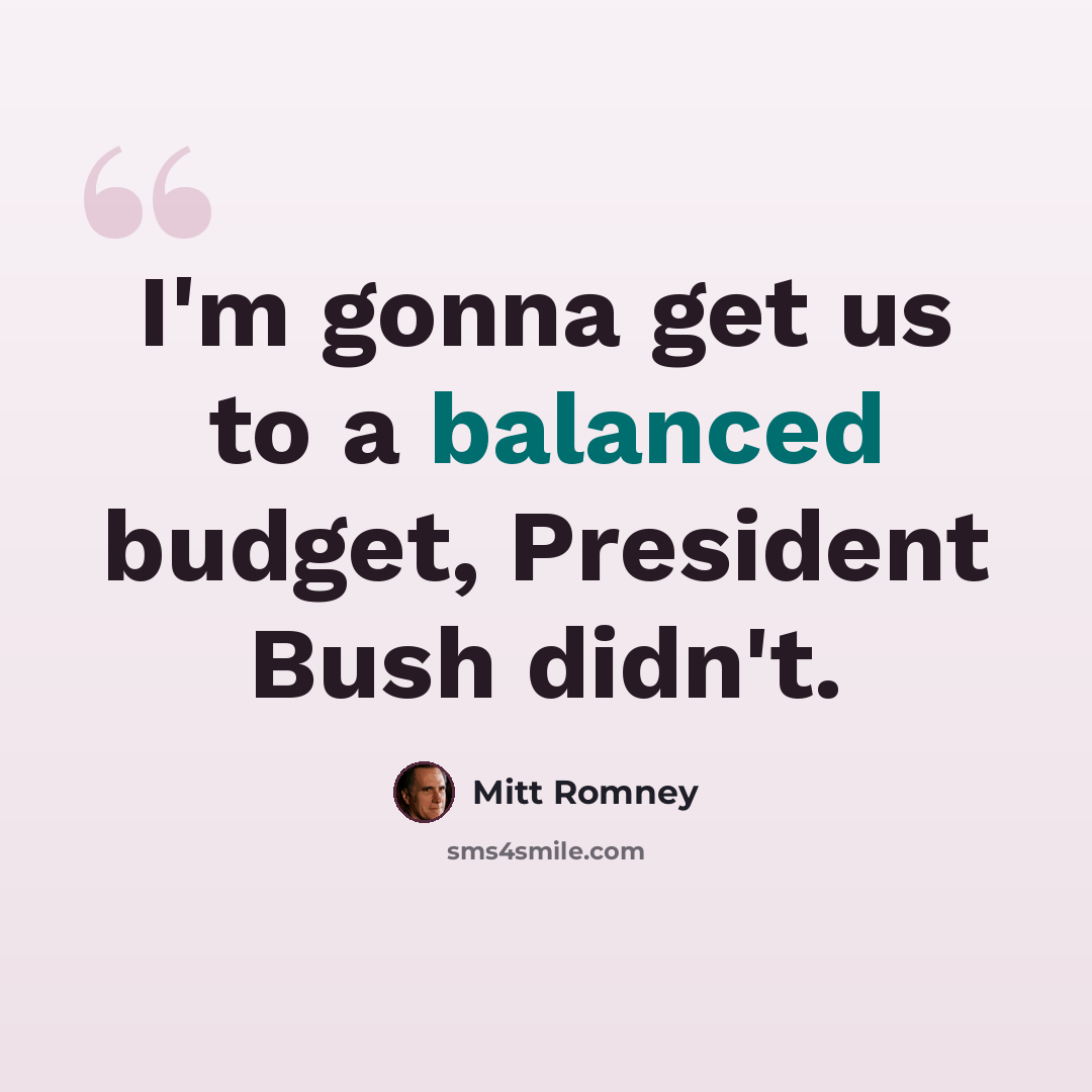 “I'm gonna get us to a balanced budget, President Bush didn't.” quote by Mitt Romney