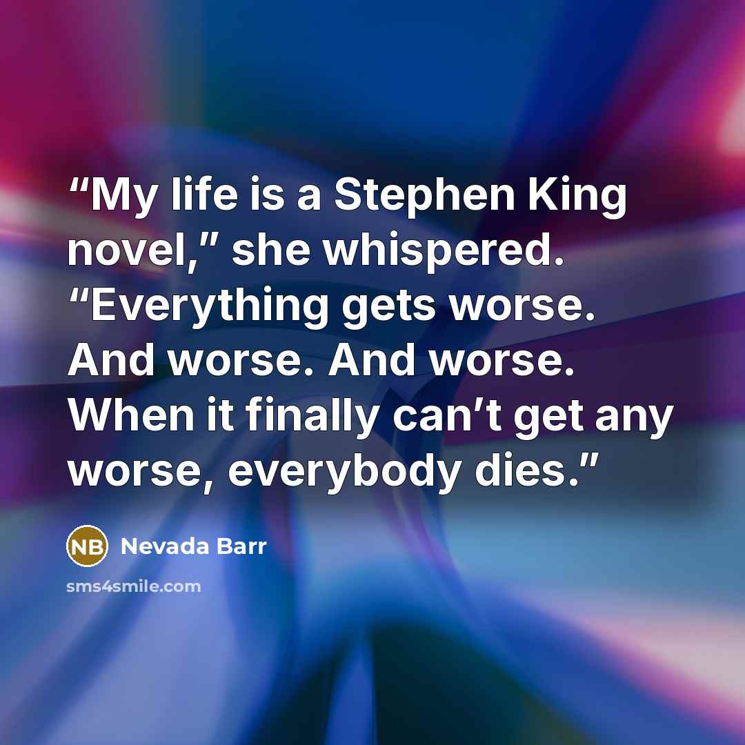 “My life is a Stephen King novel,” she whispered. “Everything gets worse. And worse. And worse. When it finally can’t get any worse, everybody dies.” quote by Nevada Barr