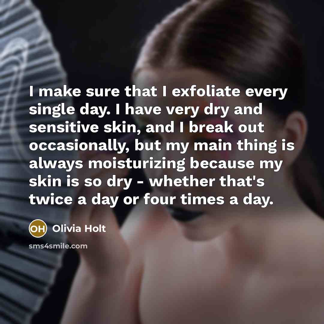 “I make sure that I exfoliate every single day. I have very dry and sensitive skin, and I break out occasionally, but my main thing is always moisturizing because my skin is so dry - whether that's twice a day or four times a day.” quote by Olivia Holt