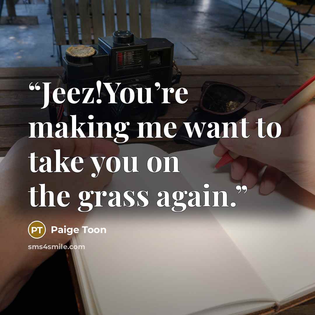“Jeez!You’re making me want to take you on the grass again.” quote by Paige Toon