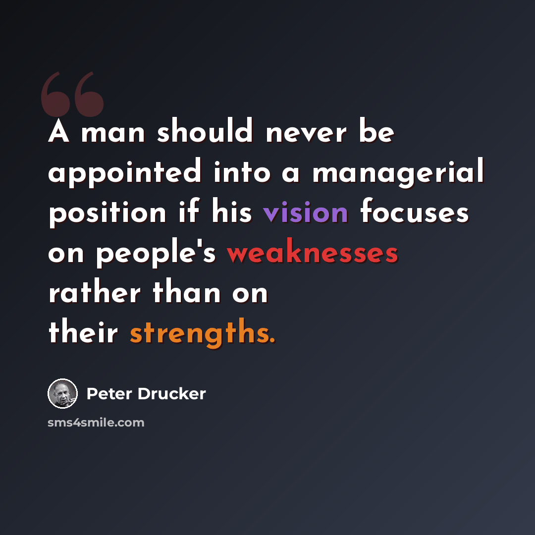 “A man should never be appointed into a managerial position if his vision focuses on people's weaknesses rather than on their strengths.” quote by Peter Drucker