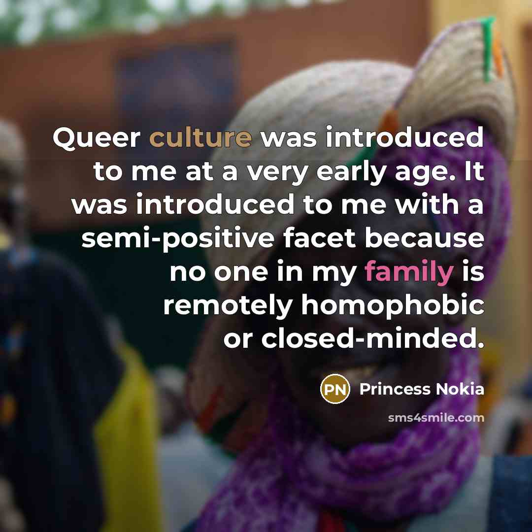 “Queer culture was introduced to me at a very early age. It was introduced to me with a semi-positive facet because no one in my family is remotely homophobic or closed-minded.” quote by Princess Nokia