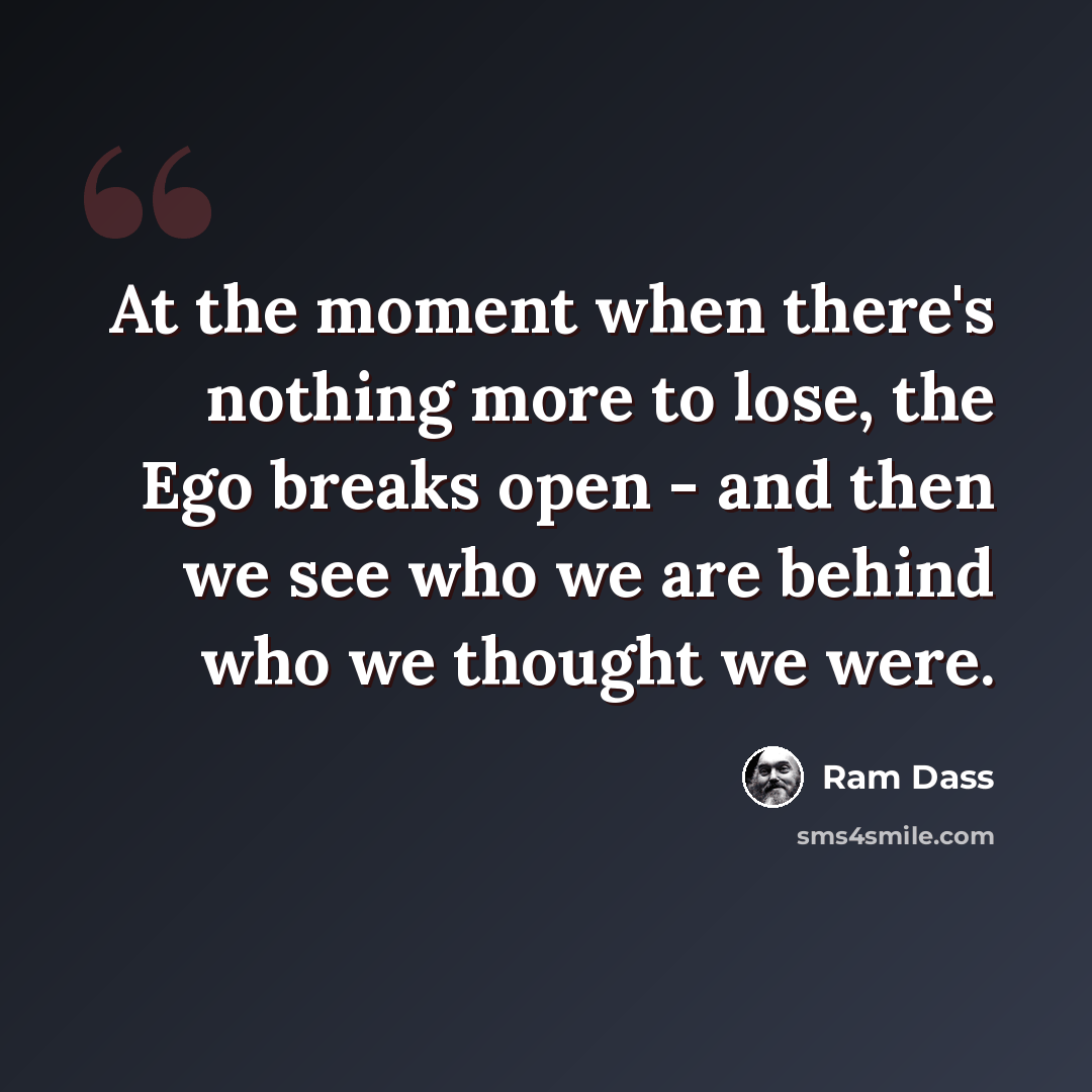 “At the moment when there's nothing more to lose, the Ego breaks open - and then we see who we are behind who we thought we were.” quote by Ram Dass
