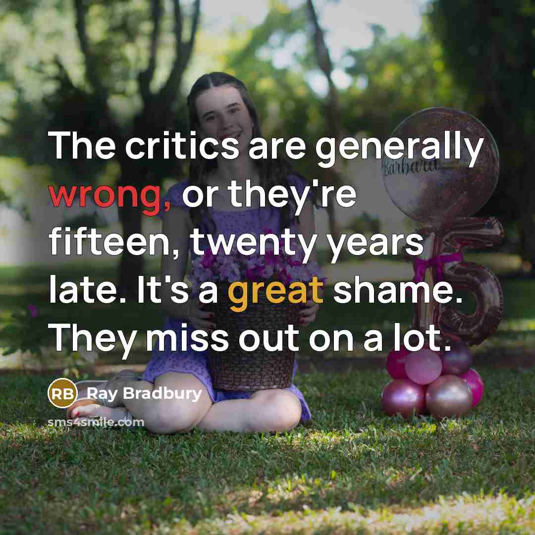 “The critics are generally wrong, or they're fifteen, twenty years late. It's a great shame. They miss out on a lot.” quote by Ray Bradbury