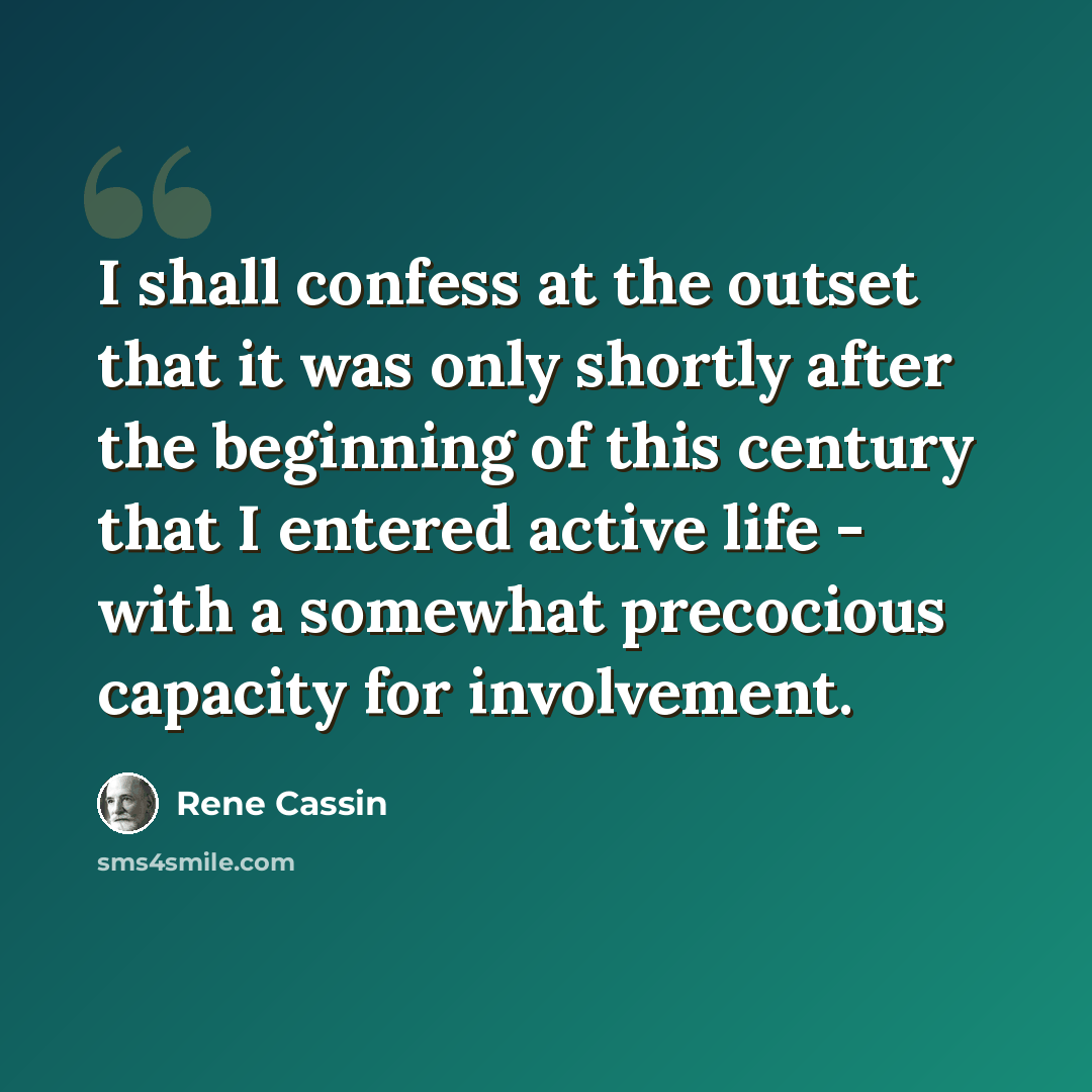 “I shall confess at the outset that it was only shortly after the beginning of this century that I entered active life - with a somewhat precocious capacity for involvement.” quote by Rene Cassin