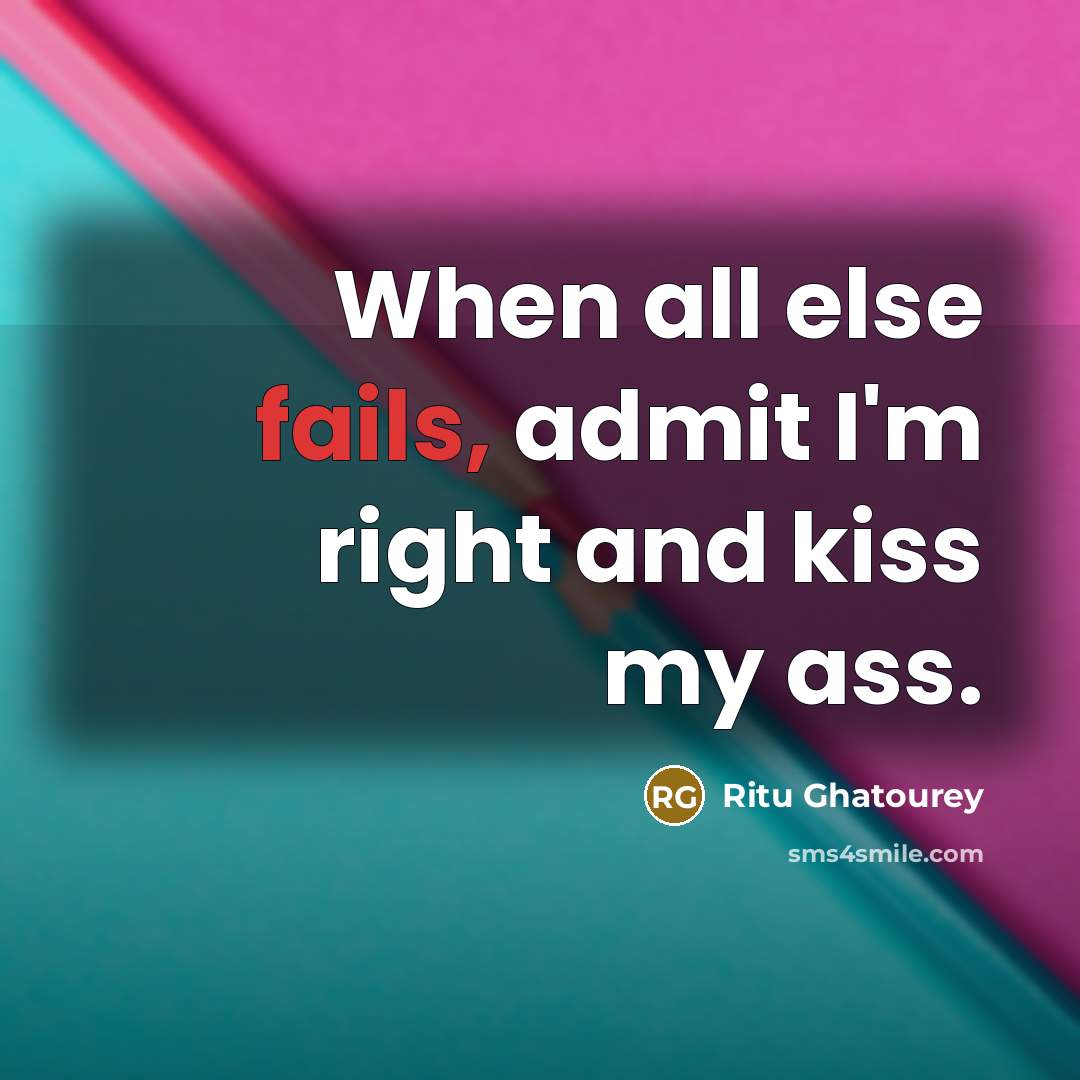 “When all else fails, admit I'm right and kiss my ass.” quote by Ritu Ghatourey
