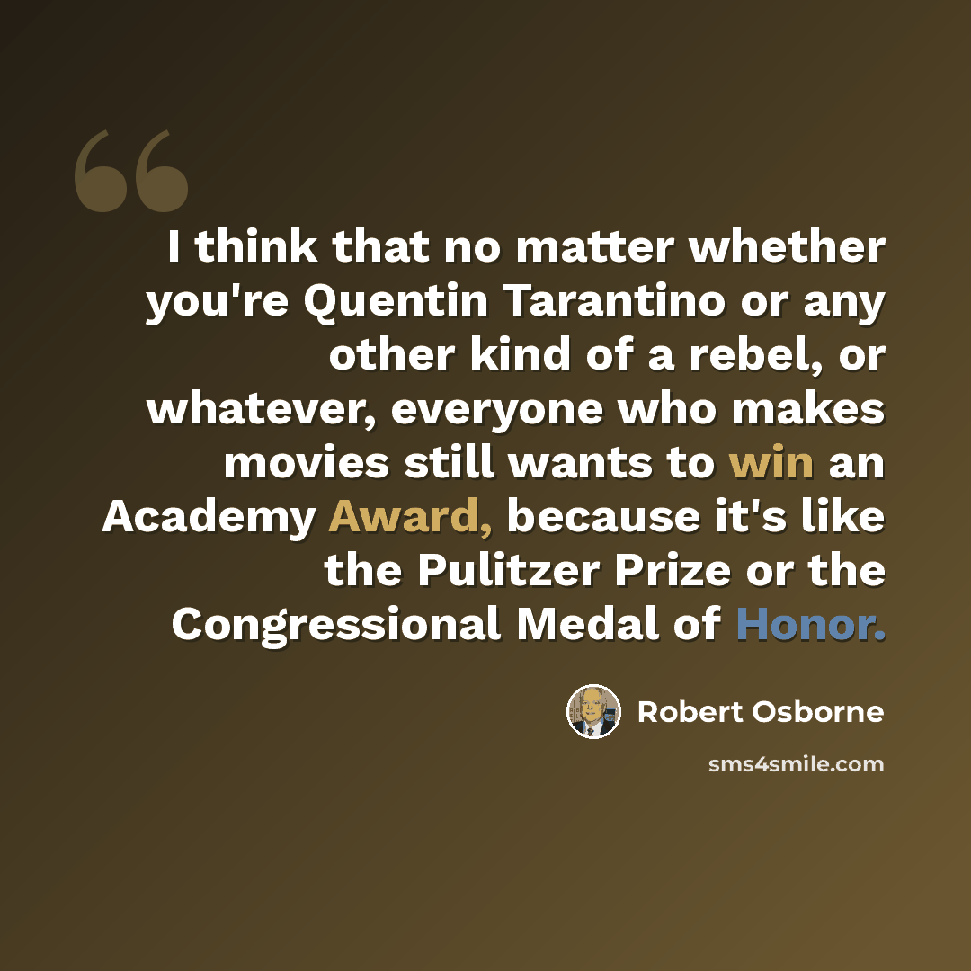 “I think that no matter whether you're Quentin Tarantino or any other kind of a rebel, or whatever, everyone who makes movies still wants to win an Academy Award, because it's like the Pulitzer Prize or the Congressional Medal of Honor.” quote by Robert Osborne