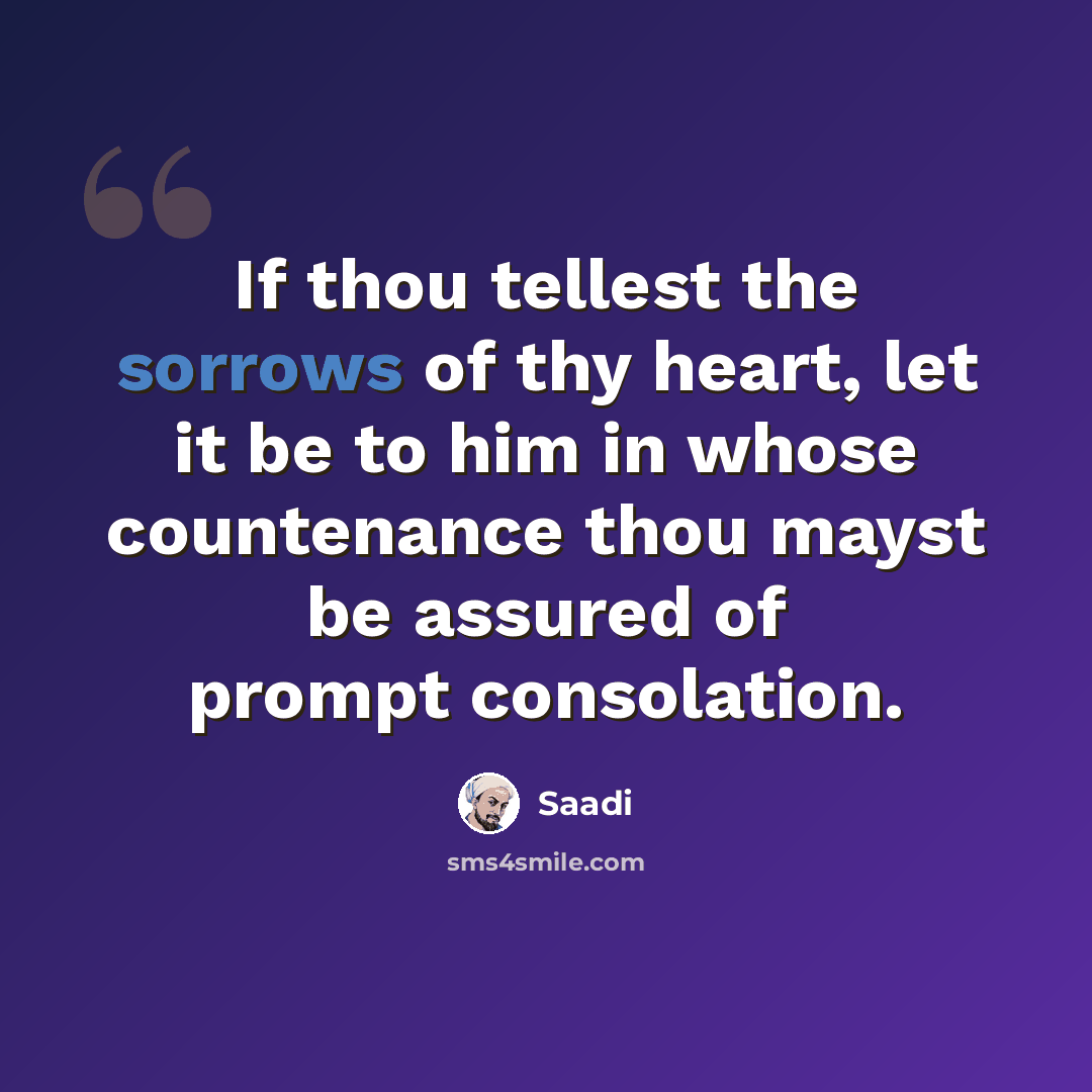“If thou tellest the sorrows of thy heart, let it be to him in whose countenance thou mayst be assured of prompt consolation.” quote by Saadi
