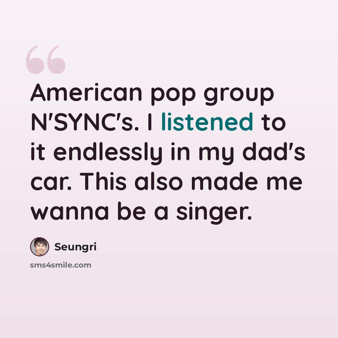 “American pop group N'SYNC's. I listened to it endlessly in my dad's car. This also made me wanna be a singer.” quote by Seungri